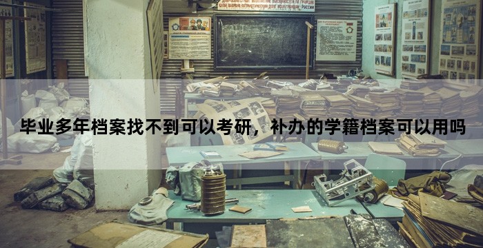 毕业多年档案找不到可以考研，补办的学籍档案可以用吗