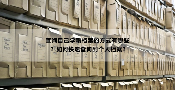 查询自己学籍档案的方式有哪些？如何快速查询到个人档案？