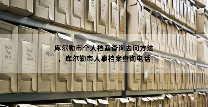 库尔勒市个人档案查询去向方法,库尔勒市人事档案查询电话