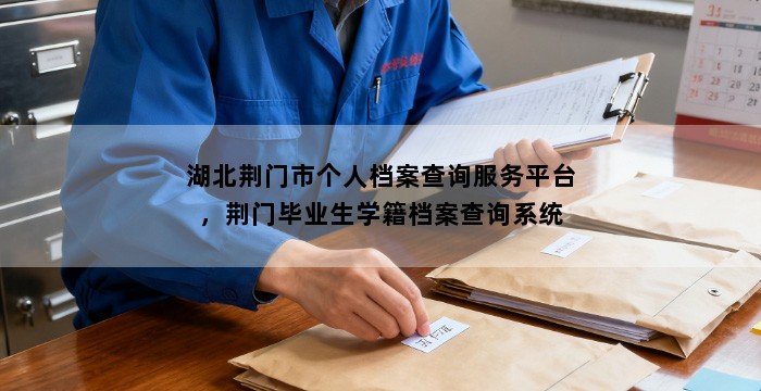湖北荆门市个人档案查询服务平台,荆门毕业生学籍档案查询系统