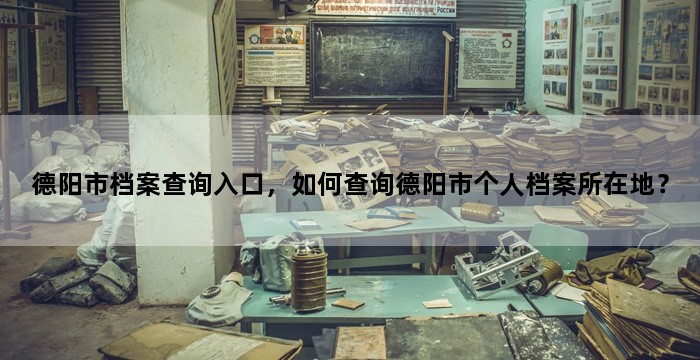 德阳市档案查询入口，如何查询德阳市个人档案所在地？
