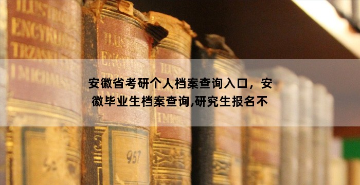 安徽省考研个人档案查询入口，安徽毕业生档案查询,研究生报名不知道档案在哪