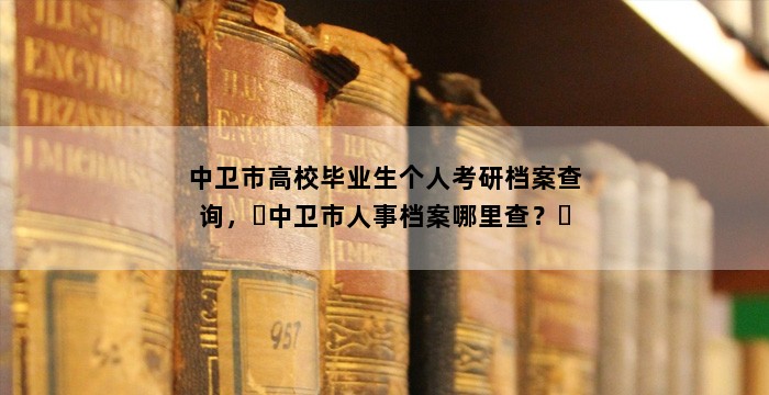 中卫市高校毕业生个人考研档案查询，​中卫市人事档案哪里查？​