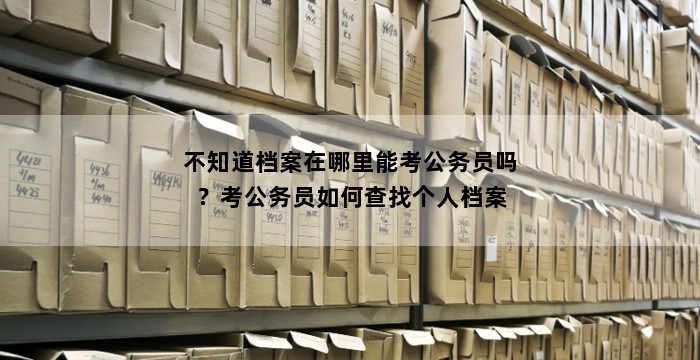 不知道档案在哪里能考公务员吗？考公务员如何查找个人档案