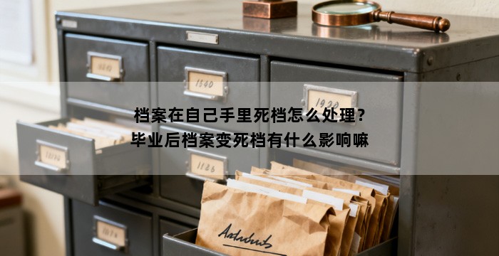 档案在自己手里死档怎么处理？毕业后档案变死档有什么影响嘛
