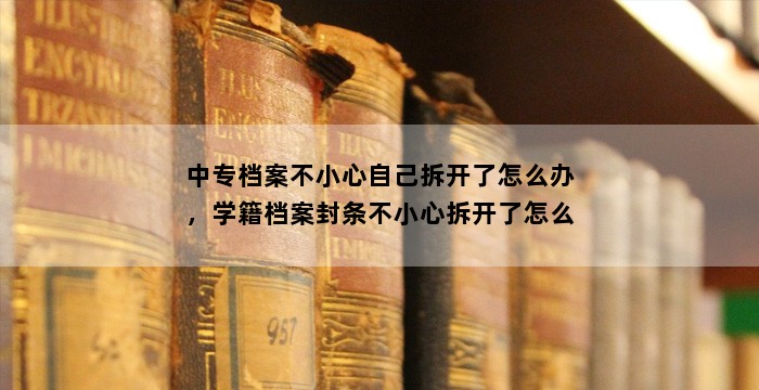 中专档案不小心自己拆开了怎么办，学籍档案封条不小心拆开了怎么办