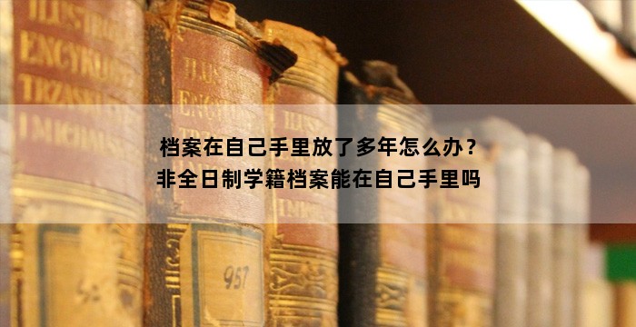 档案在自己手里放了多年怎么办？非全日制学籍档案能在自己手里吗