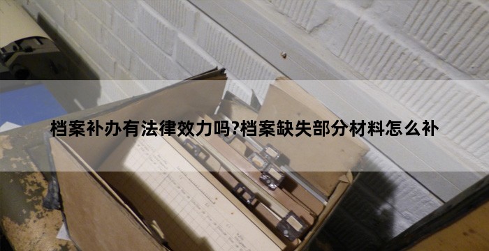 档案补办有法律效力吗?档案缺失部分材料怎么补