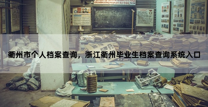 衢州市个人档案查询,浙江衢州毕业生档案查询系统入口