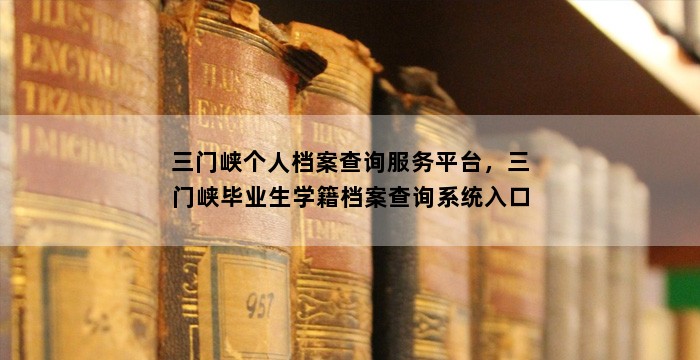 三门峡个人档案查询服务平台,三门峡毕业生学籍档案查询系统入口