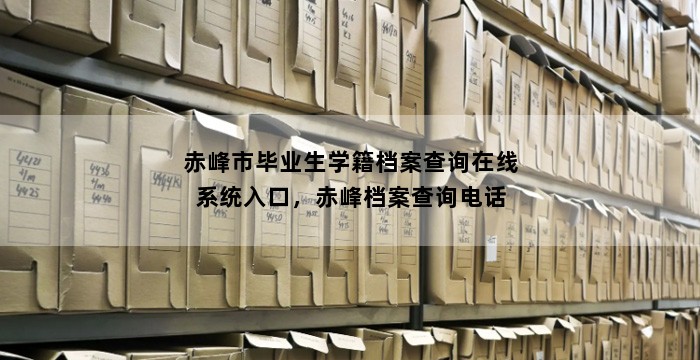 赤峰市毕业生学籍档案查询在线系统入口，赤峰档案查询电话