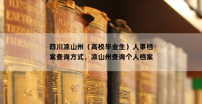 四川凉山州(高校毕业生)人事档案查询方式,凉山州查询个人档案