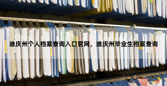迪庆州个人档案查询入口官网,迪庆州毕业生档案查询