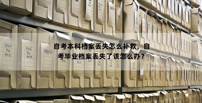 自考本科档案丢失怎么补救，自考毕业档案丢失了该怎么办？