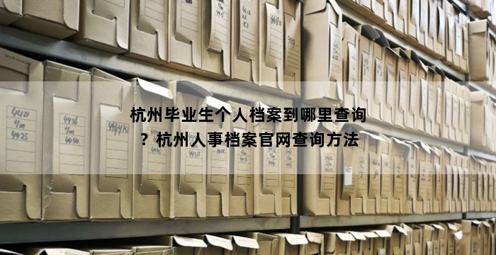 杭州毕业生个人档案到哪里查询?杭州人事档案官网查询方法