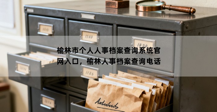 榆林市个人人事档案查询系统官网入口，榆林人事档案查询电话