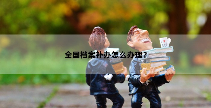 全国档案补办怎么办理?