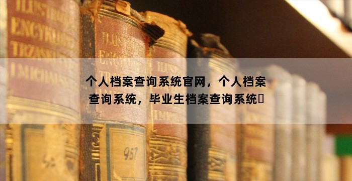 个人档案查询系统官网，个人档案查询系统，毕业生档案查询系统​