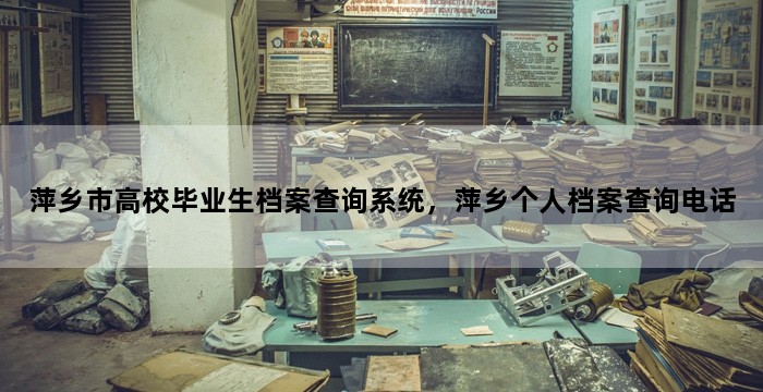 萍乡市高校毕业生档案查询系统,萍乡个人档案查询电话