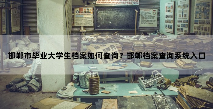邯郸市毕业大学生档案如何查询？邯郸档案查询系统入口