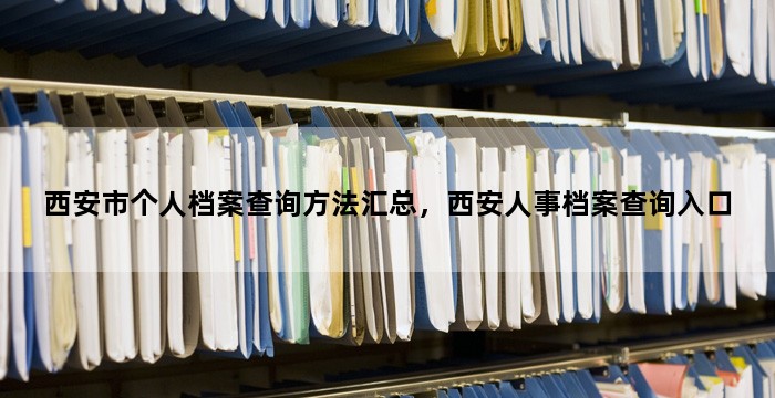西安市个人档案查询方法汇总,西安人事档案查询入口
