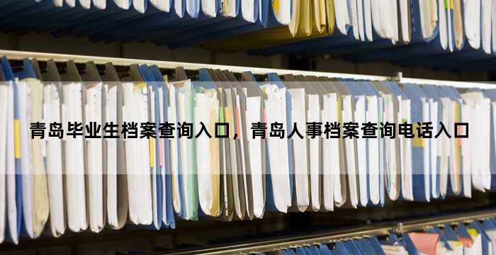 青岛毕业生档案查询入口，青岛人事档案查询电话入口