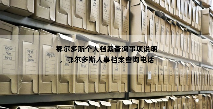 鄂尔多斯个人档案查询事项说明，鄂尔多斯人事档案查询电话
