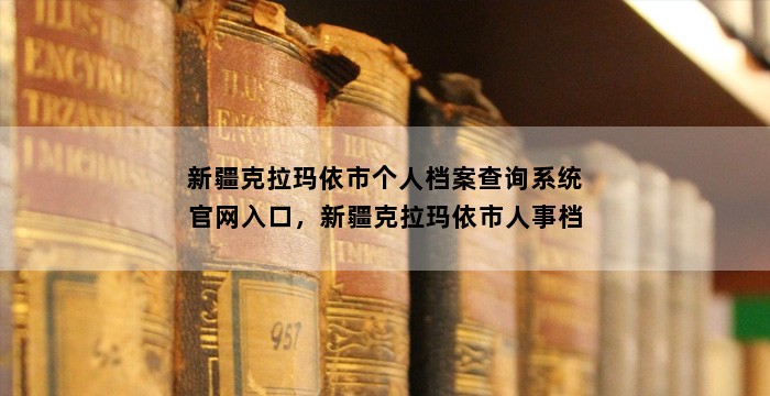 新疆克拉玛依市个人档案查询系统官网入口，新疆克拉玛依市人事档案查询电话