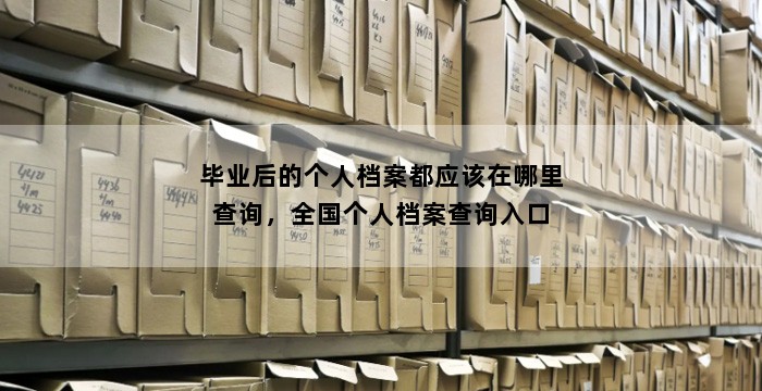 毕业后的个人档案都应该在哪里查询，全国个人档案查询入口