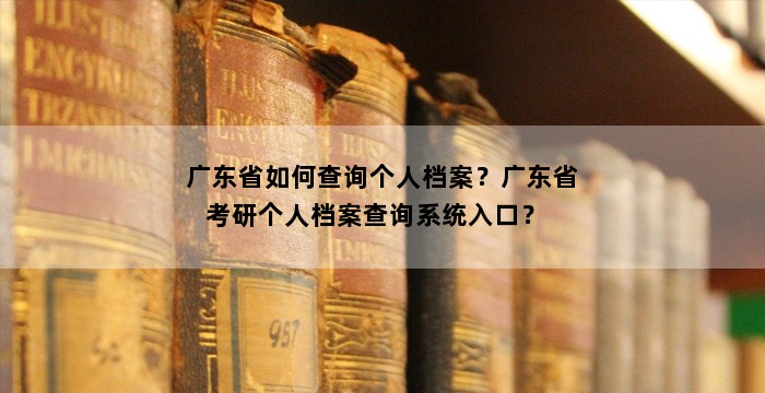 广东省如何查询个人档案？广东省考研个人档案查询系统入口？  