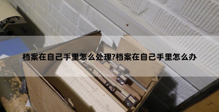 档案在自己手里怎么处理?档案在自己手里怎么办