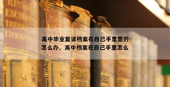 高中毕业复读档案在自己手里面的怎么办，高中档案在自己手里怎么办？