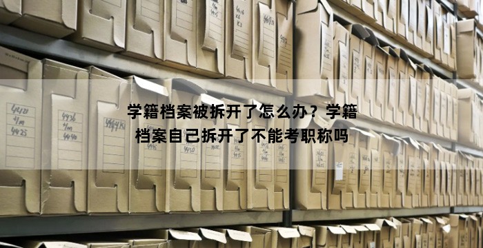 学籍档案被拆开了怎么办?学籍档案自己拆开了不能考职称吗