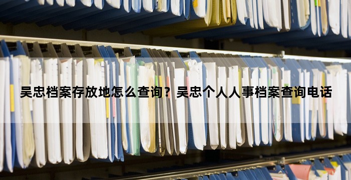 吴忠档案存放地怎么查询?吴忠个人人事档案查询电话
