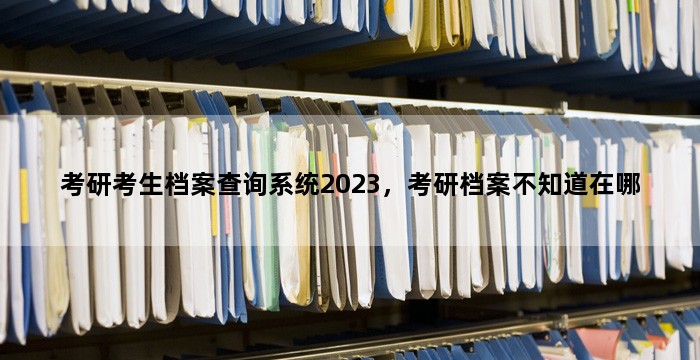 考研考生档案查询系统2023，考研档案不知道在哪