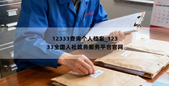 12333查询个人档案_12333全国人社政务服务平台官网