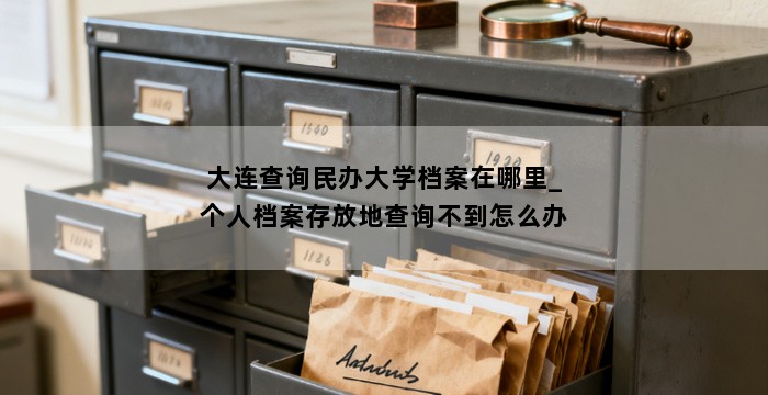 大连查询民办大学档案在哪里_个人档案存放地查询不到怎么办