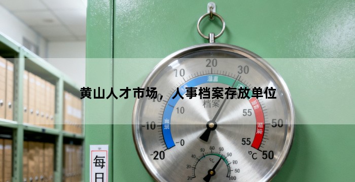 黄山人才市场，人事档案存放单位