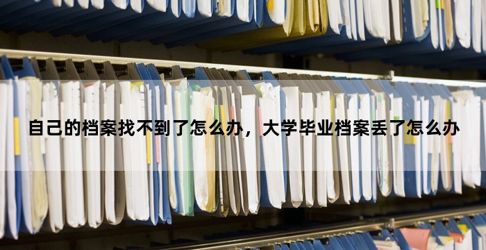 自己的档案找不到了怎么办，大学毕业档案丢了怎么办