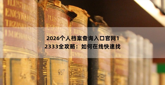 2026个人档案查询入口官网12333全攻略:如何在线快速找回你的档案?