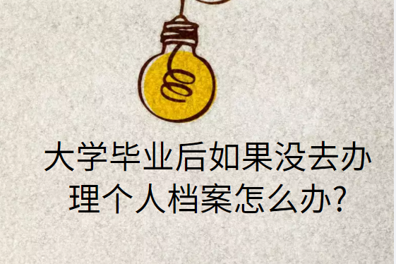 大学毕业后如果没去办理个人档案怎么办?